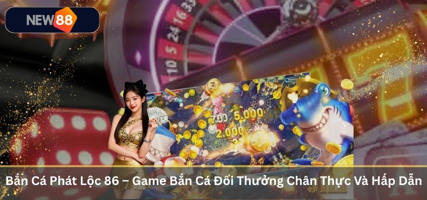 Bắn Cá Phát Lộc 86 – Game Bắn Cá Đổi Thưởng Chân Thực Và Hấp Dẫn Bắn Cá Phát Lộc 86 – Game Bắn Cá Đổi Thưởng Chân Thực Và Hấp Dẫn