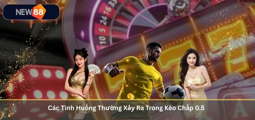Kèo Chấp 0.5 – Kiến Thức Quan Trọng Cho Người Chơi Cá Cược Châu Á Tại NEW88 Các Tình Huống Thường Xảy Ra Trong Kèo Chấp 0.5