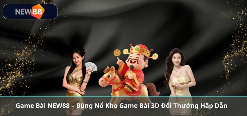 GAME BÀI Game Bài NEW88 – Bùng Nổ Kho Game Bài 3D Đổi Thưởng Hấp Dẫn