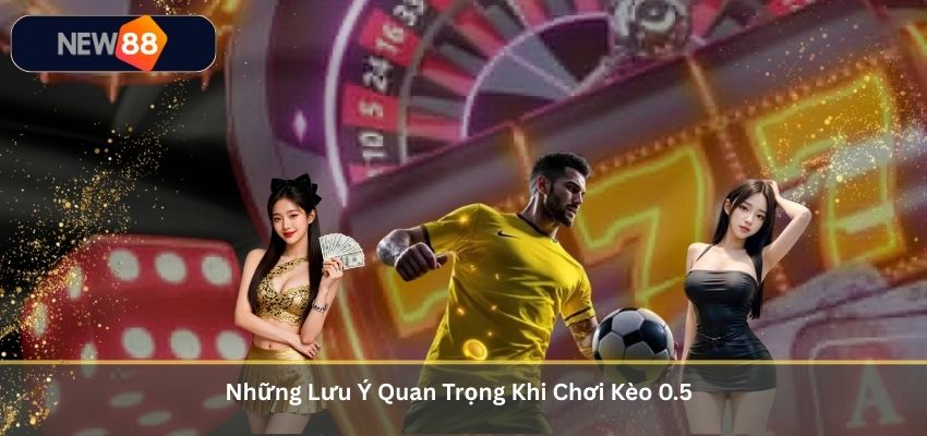 Kèo Chấp 0.5 – Kiến Thức Quan Trọng Cho Người Chơi Cá Cược Châu Á Tại NEW88 Những Lưu Ý Quan Trọng Khi Chơi Kèo 0.5