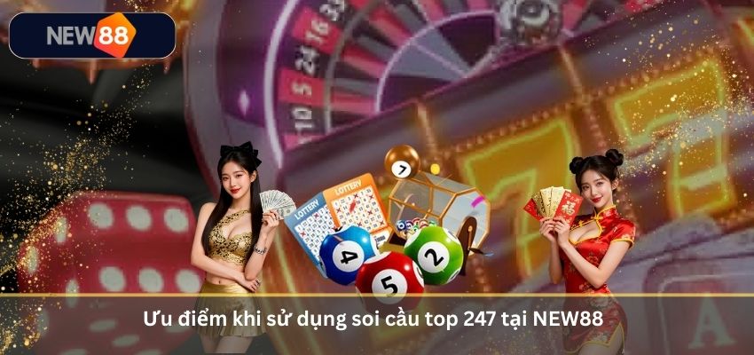 Soi Cầu Top 247 – Công Cụ Phân Tích Lô Đề Chính Xác Cho Người Chơi 2026 Ưu điểm khi sử dụng soi cầu top 247 tại NEW88